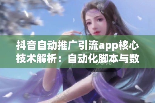 抖音自动推广引流app核心技术解析：自动化脚本与数据分析