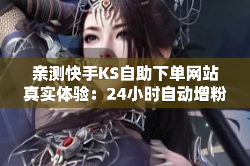 亲测快手KS自助下单网站真实体验：24小时自动增粉点赞靠谱吗？
