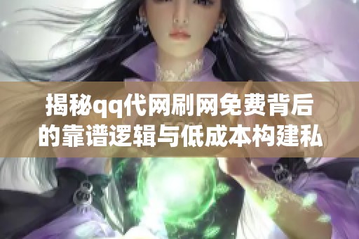 揭秘qq代网刷网免费背后的靠谱逻辑与低成本构建私域流量池的策略