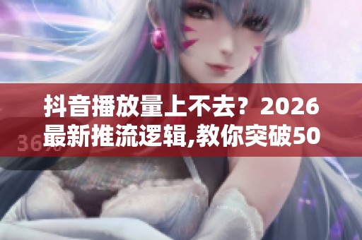 抖音播放量上不去？2026最新推流逻辑,教你突破500播放瓶颈