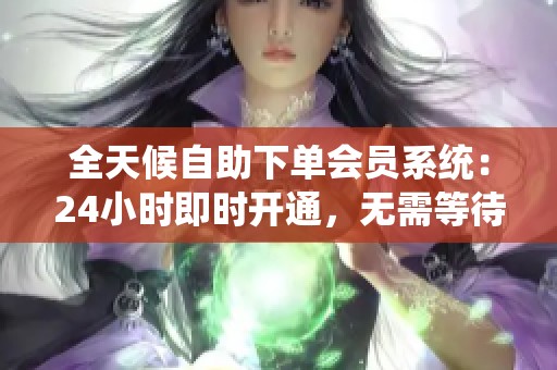 全天候自助下单会员系统：24小时即时开通，无需等待解决服务时间差
