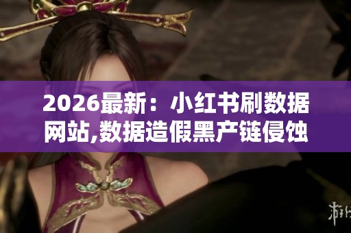 2026最新：小红书刷数据网站,数据造假黑产链侵蚀网络诚信根基精准