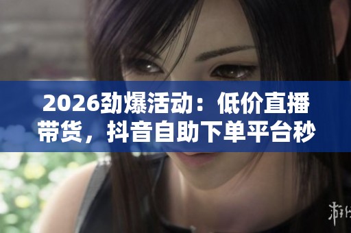 2026劲爆活动：低价直播带货，抖音自助下单平台秒开通！