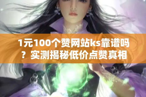 1元100个赞网站ks靠谱吗？实测揭秘低价点赞真相