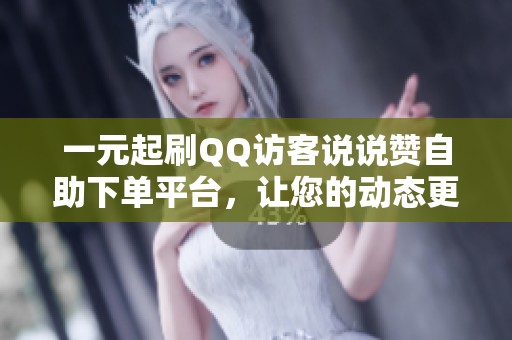 一元起刷QQ访客说说赞自助下单平台，让您的动态更精彩