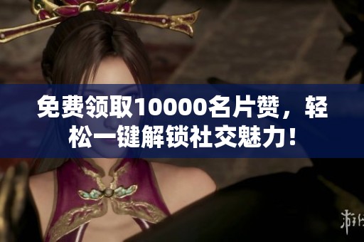 免费领取10000名片赞，轻松一键解锁社交魅力！