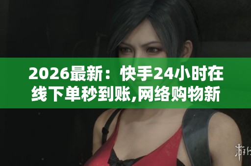 2026最新：快手24小时在线下单秒到账,网络购物新趋势即时到账服务