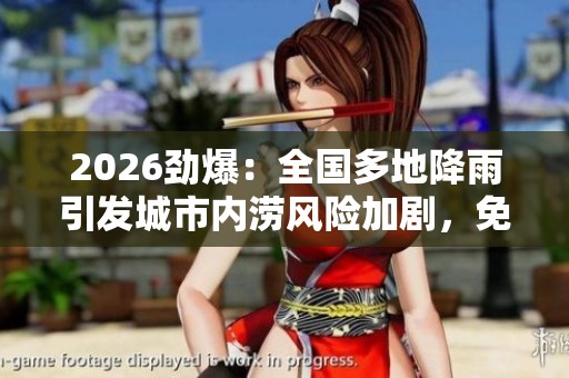 2026劲爆：全国多地降雨引发城市内涝风险加剧，免费秒赞活动同步进行