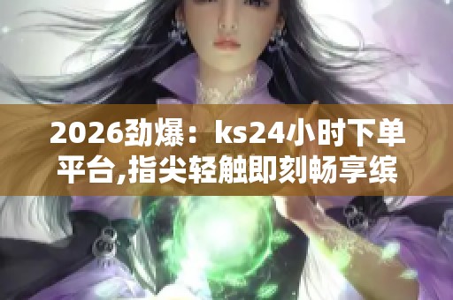 2026劲爆：ks24小时下单平台,指尖轻触即刻畅享缤纷购物时光个性化