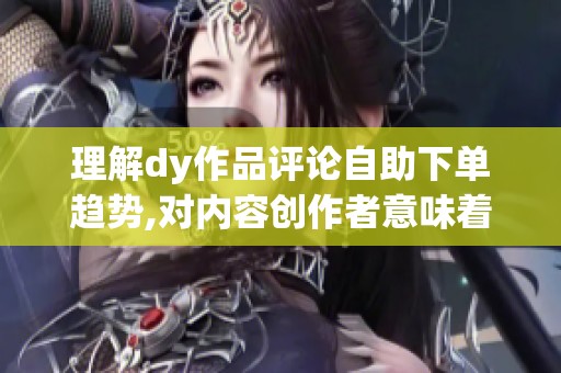 理解dy作品评论自助下单趋势,对内容创作者意味着什么