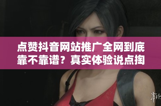点赞抖音网站推广全网到底靠不靠谱？真实体验说点掏心窝的话
