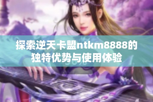探索逆天卡盟ntkm8888的独特优势与使用体验