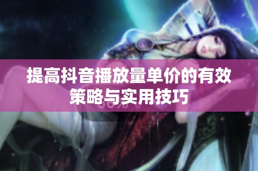 提高抖音播放量单价的有效策略与实用技巧