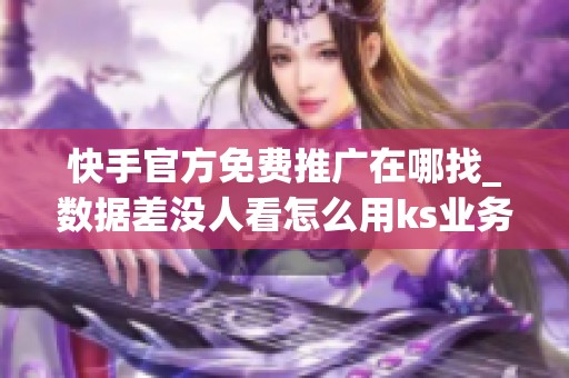 快手官方免费推广在哪找_数据差没人看怎么用ks业务提升流量 快手官方免费推广在哪找_数据差没人看怎么用ks业务提升流量