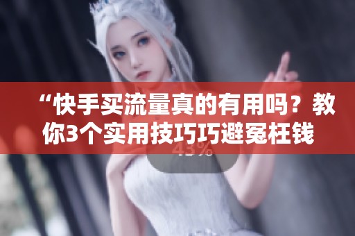 “快手买流量真的有用吗？教你3个实用技巧巧避冤枉钱！”