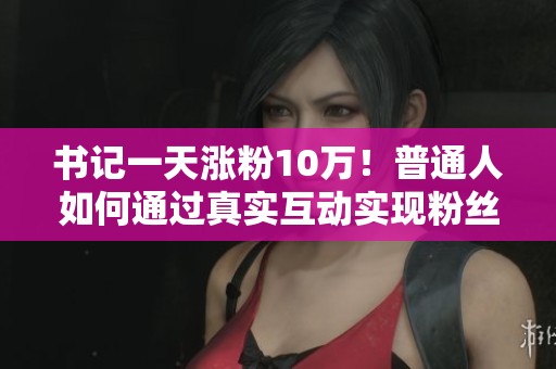 书记一天涨粉10万!普通人如何通过真实互动实现粉丝增长与网站推广 书记一天涨粉10万!普通人如何通过真实互动实现粉丝增长与网站推广