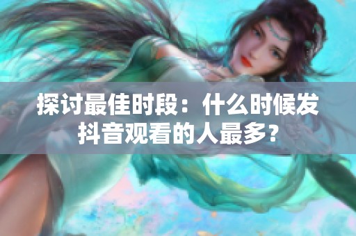 探讨最佳时段:什么时候发抖音观看的人最多? 探讨最佳时段:什么时候发抖音观看的人最多?