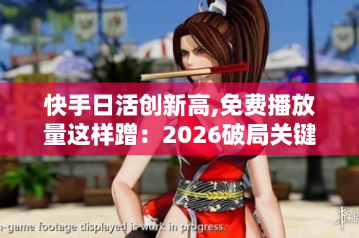 快手日活创新高,免费播放量这样蹭:2026破局关键 快手日活创新高,免费播放量这样蹭:2026破局关键