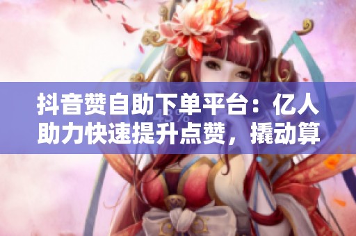 抖音赞自助下单平台:亿人助力快速提升点赞,撬动算法推荐秘籍 抖音赞自助下单平台:亿人助力快速提升点赞,撬动算法推荐秘籍