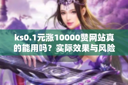 ks0.1元涨10000赞网站真的能用吗？实际效果与风险全解析