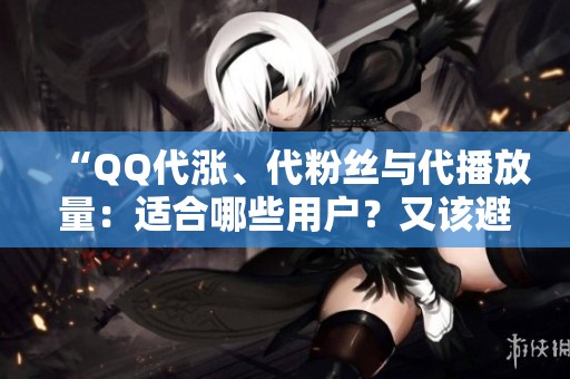 “QQ代涨、代粉丝与代播放量：适合哪些用户？又该避开哪些风险？”