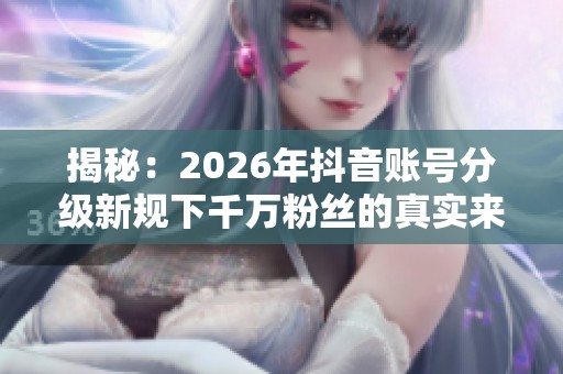 揭秘：2026年抖音账号分级新规下千万粉丝的真实来源！