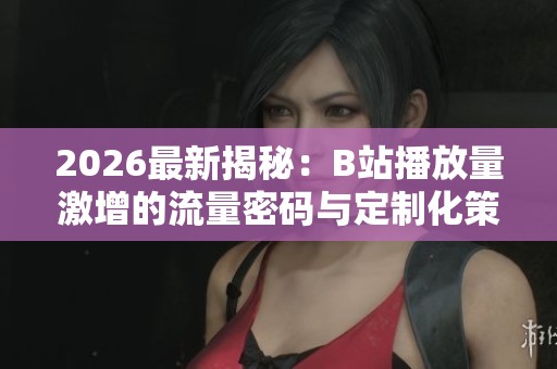 2026最新揭秘:B站播放量激增的流量密码与定制化策略解析 2026最新揭秘:B站播放量激增的流量密码与定制化策略解析