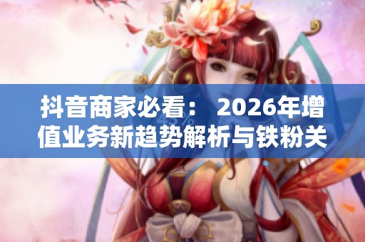 抖音商家必看: 2026年增值业务新趋势解析与铁粉关系的经营策略 抖音商家必看: 2026年增值业务新趋势解析与铁粉关系的经营策略