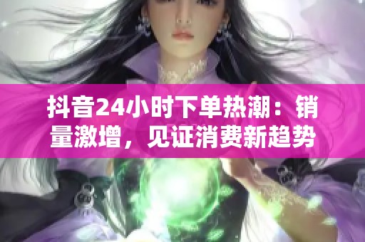 抖音24小时下单热潮:销量激增,见证消费新趋势 抖音24小时下单热潮:销量激增,见证消费新趋势