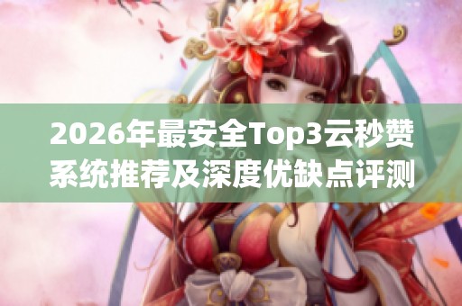 2026年最安全Top3云秒赞系统推荐及深度优缺点评测