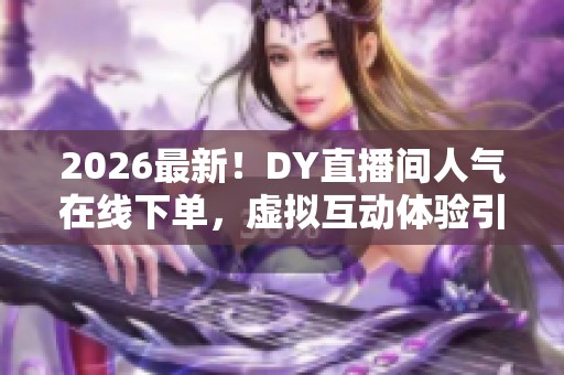 2026最新！DY直播间人气在线下单，虚拟互动体验引领新潮流