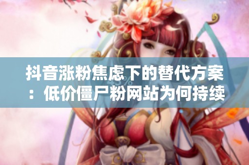 抖音涨粉焦虑下的替代方案：低价僵尸粉网站为何持续存在