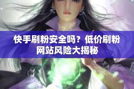 快手刷粉安全吗？低价刷粉网站风险大揭秘