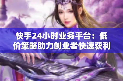 快手24小时业务平台：低价策略助力创业者快速获利