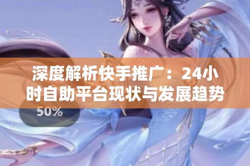 深度解析快手推广:24小时自助平台现状与发展趋势 深度解析快手推广:24小时自助平台现状与发展趋势