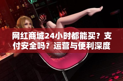 网红商城24小时都能买？支付安全吗？运营与便利深度解读