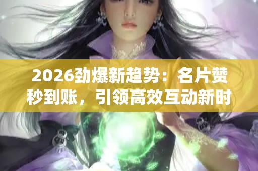 2026劲爆新趋势：名片赞秒到账，引领高效互动新时代，提升交流品质
