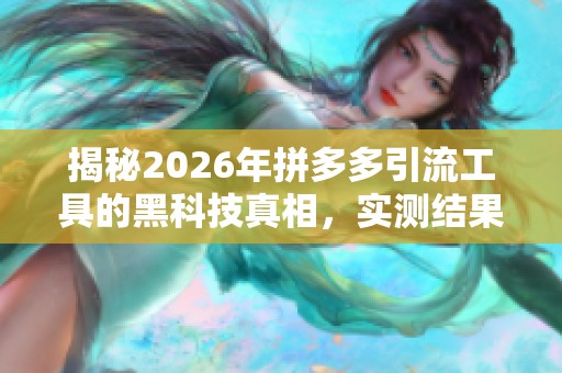 揭秘2026年拼多多引流工具的黑科技真相，实测结果如何？