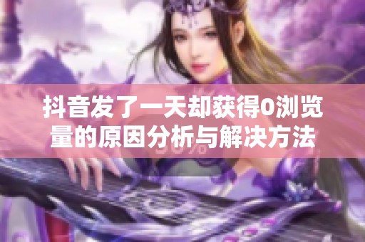 抖音发了一天却获得0浏览量的原因分析与解决方法
