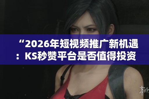 “2026年短视频推广新机遇：KS秒赞平台是否值得投资？”
