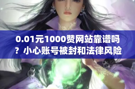0.01元1000赞网站靠谱吗？小心账号被封和法律风险_资讯
