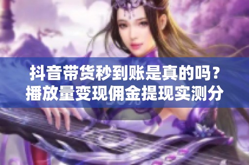 抖音带货秒到账是真的吗？播放量变现佣金提现实测分享