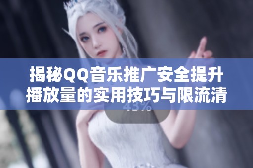 揭秘QQ音乐推广安全提升播放量的实用技巧与限流清数据的有效方法