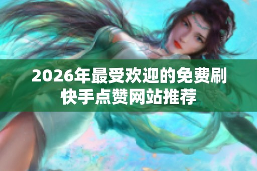 2026年最受欢迎的免费刷快手点赞网站推荐