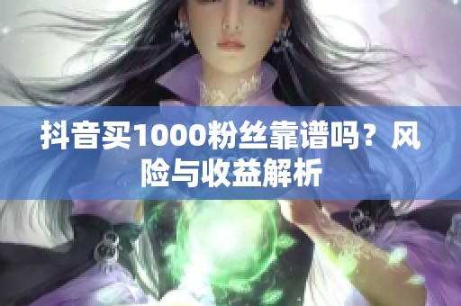 抖音买1000粉丝靠谱吗？风险与收益解析