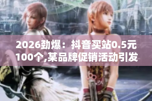 2026劲爆：抖音买站0.5元100个,某品牌促销活动引发消费者排队热潮