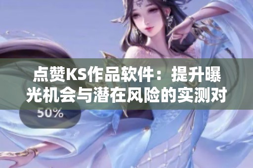 点赞KS作品软件：提升曝光机会与潜在风险的实测对比分析