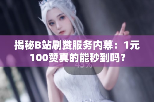 揭秘B站刷赞服务内幕：1元100赞真的能秒到吗？