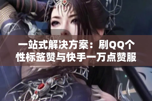 一站式解决方案：刷QQ个性标签赞与快手一万点赞服务