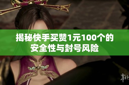揭秘快手买赞1元100个的安全性与封号风险
